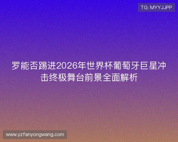 罗能否踢进2026年世界杯葡萄牙巨星冲击终极舞台前景全面解析 罗能否踢进2026年世界杯葡萄牙巨星冲击终极舞台前景全面解析